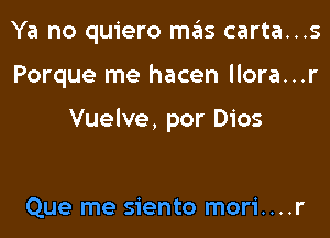 Ya no quiero mas carta...s

Porque me hacen llora...r

Vuelve, por Dios

Que me siento mori....r