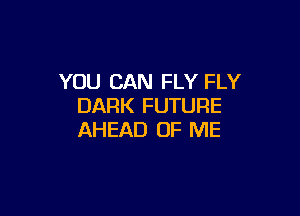 YOU CAN FLY FLY
DARK FUTURE

AHEAD OF ME