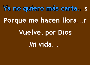 Ya no quiero mas carta...s

Porque me hacen llora...r

Vuelve, por Dios
Mi vida....