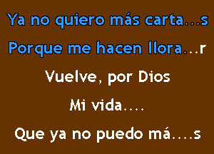 Ya no quiero mas carta...s

Porque me hacen llora...r

Vuelve, por Dios
Mi vida....

Que ya no puedo ma....s