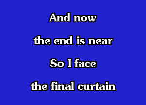 And now
the end is near

50 I face

the final curtain