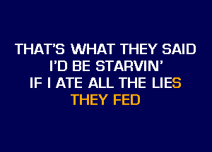 THAT'S WHAT THEY SAID
I'D BE STARVIN'
IF I ATE ALL THE LIES
THEY FED