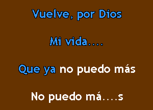 Vuelve, por Dios

Mi vida....
Que ya no puedo me'as

No puedo ma....s