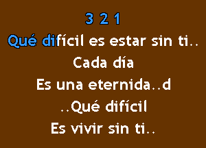 3 2 1
Que) dificil es estar sin ti..
Cada dia

Es una eternida..d
Quc dificil
Es vivir sin ti..