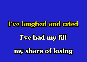 I've laughed and cried
I've had my fill

my share of losing