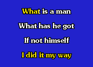 1What is a man
What has he got

If not himself

I did it my way