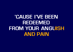 'CAUSE I'VE BEEN
REDEEMED

FROM YOUR ANGUISH
AND PAIN