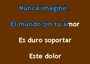 Nunca imaginc'e..

El mundo sin tu amor

Es duro soportar

Este dolor