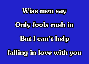 Wise men say
Only fools rush in
But I can't help

falling in love with you