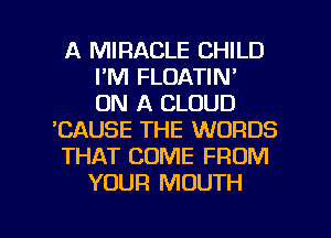 A MIRACLE CHILD
I'M FLOATIN'
ON A CLOUD
'CAUSE THE WORDS
THAT COME FROM
YOUR MOUTH

g