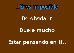 ..Eres imposible

De olvida..r
Duele mucho

Estar pensando en ti..