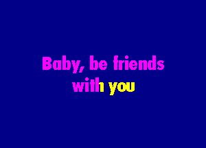 Baby, be lriends

with you