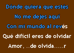 Dc'mde quiera que ests'zs
No me dejes aqui
Con mi mundo al reve'es
Que'z dificil eres de olvidar

Amor, ..de olvida ..... r