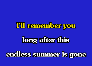 I'll remember you

long after this

endless summer is gone