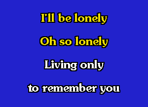 I'll be lonely

Oh so lonely

Living only

to remember you