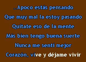 ..Apoco estiis pensando
Que muy mal la estoy pasando
Quitate eso de la mente
M65 bien tengo buena suerte
Nunca me senti mejor

Corazdn, vive y daame vivir