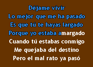 DLSjame vivir
Lo mejor que me ha pasado
Es que tt'l te hayas largado
Porque yo estaba amargado
Cuando tt'l estabas conmigo
Me quejaba del destino
Pero el mal rato ya pasd