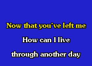 Now that you've left me

How can I live

dirough anoiher day