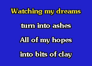 Watching my dreams
turn into ashes

All of my hopes

into bits of clay I