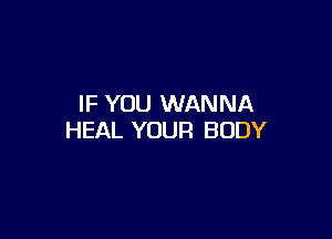 IF YOU WANNA

HEAL YOUR BODY