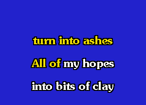 turn into ashes

All of my hopas

into bits of clay