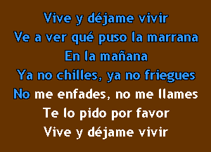 Vive y dojame vivir
Ve a ver quo puso la marrana
En la manana
Ya no chilles, ya no friegues
No me enfades, no me llames
Te lo pido por favor
Vive y dojame vivir