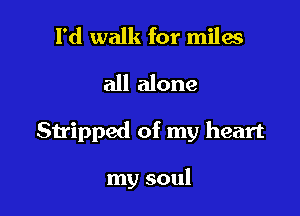 I'd walk for miles
all alone

Stripped of my heart

my soul