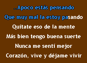 ..Apoco estiis pensando
Que muy mal la estoy pasando
Quitate eso de la mente
M65 bien tengo buena suerte
Nunca me senti mejor

Corazdn, vive y daame vivir