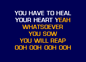 YOU HAVE TO HEAL
YOUR HEART YEAH
WHATSOEVER
YOU 80W
YOU WILL REAP
OOH OOH 00H OOH

g