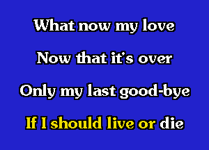 What now my love
Now that it's over
Only my last good-bye
If I should live or die