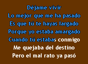 DLSjame vivir
Lo mejor que me ha pasado
Es que tt'l te hayas largado
Porque yo estaba amargado
Cuando tt'l estabas conmigo
Me quejaba del destino
Pero el mal rato ya pasd