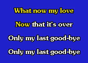 What now my love
Now that it's over

Only my last good-bye

Only my last good-bye