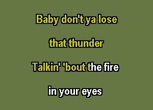 Baby don't ya lose
that thunder

Talkin' 'bout the fire

in your eyes