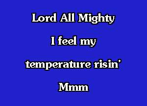Lord All Mighty

I feel my
temperature risin'

Mmm