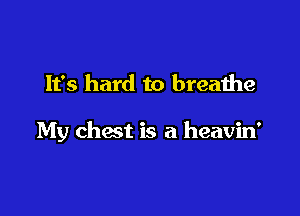 It's hard to breathe

My chest is a heavin'