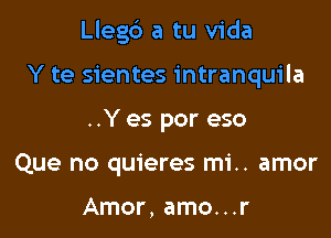 Llegb a tu Vida

Y te sientes intranquila
..Y es por eso
Que no quieres mi.. amor

Amor, amo...r