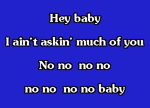 Hey baby

I ain't askin' much of you

No no no no

no no no no baby