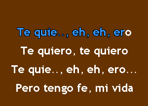 Te quie.., eh, eh, ero
Te quiero, te quiero

Te quie... eh, eh, ero...

Pero tengo fe, mi Vida