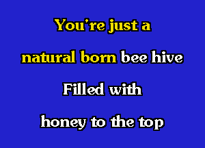 You're just a

natural born bee hive

Filled with

honey to the top