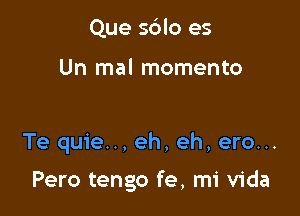 Que sblo es

Un mal momento

Te quie... eh, eh, ero...

Pero tengo fe, mi Vida