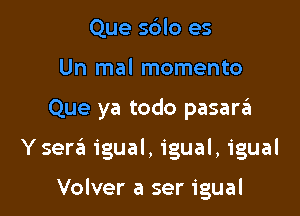 Que so'lo es
Un mal momento

Que ya todo pasara

Y sersfa igual, igual, igual

Volver a ser igual