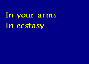 In your arms
In ecstasy