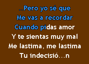 ..Pero yo x que
Me vas a recordar
Cuando pidas amor
Y te sientas muy mal
Me lastima, me lastima

Tu indecisib...n l