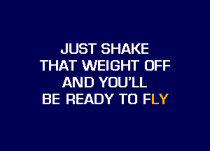 JUST SHAKE
THAT WEIGHT OFF

AND YOU'LL
BE READY TO FLY