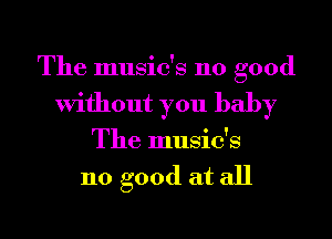 The music's 110 good
Without you baby
The music's

110 good at all