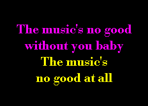 The music's 110 good
Without you baby
The music's

110 good at all