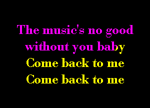 The music's 110 good
Without you baby
Come back to me
Come back to me