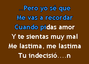 ..Pero yo x que
Me vas a recordar
Cuando pidas amor
Y te sientas muy mal
Me lastima, me lastima

Tu indecisib....n l