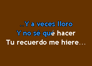 ..Y a veces lloro

Y no sc5. que hacer
Tu recuerdo me hiere...