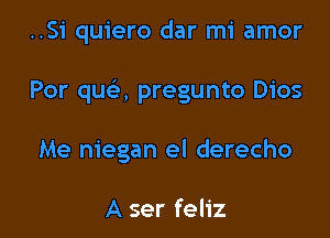 ..S1' quiero dar mi amor

Por qua pregunto Dios

Me niegan el derecho

A ser feliz